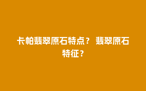 卡帕翡翠原石特点？ 翡翠原石特征？