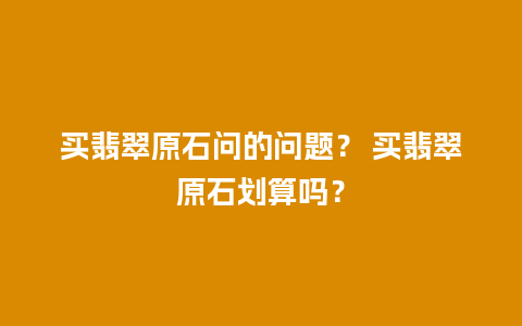 买翡翠原石问的问题？ 买翡翠原石划算吗？