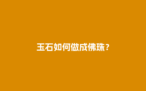 玉石如何做成佛珠？