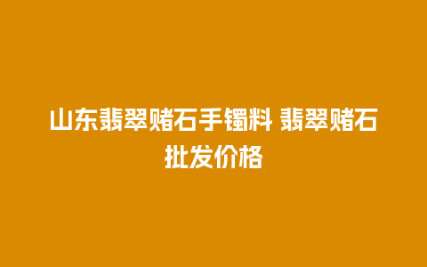 山东翡翠赌石手镯料 翡翠赌石批发价格