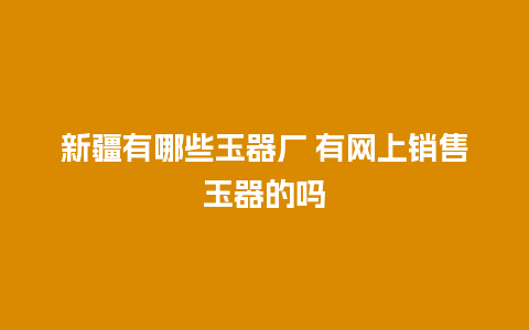 新疆有哪些玉器厂 有网上销售玉器的吗