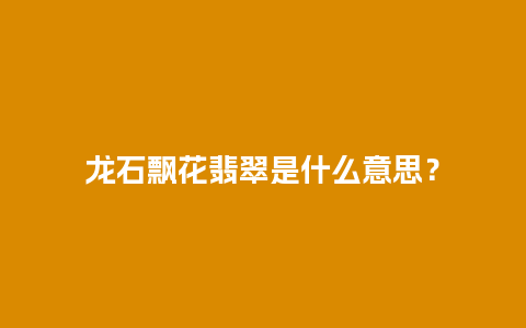 龙石飘花翡翠是什么意思？