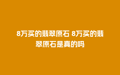 8万买的翡翠原石 8万买的翡翠原石是真的吗