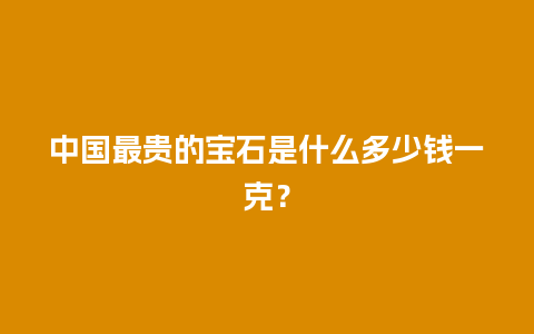 中国最贵的宝石是什么多少钱一克？