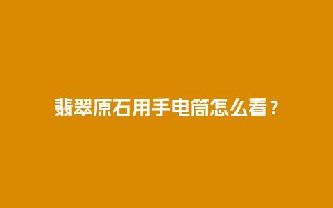 翡翠原石用手电筒怎么看？