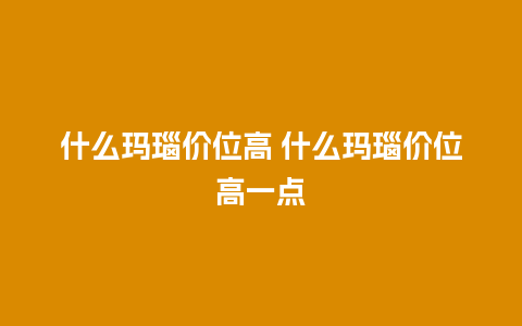 什么玛瑙价位高 什么玛瑙价位高一点