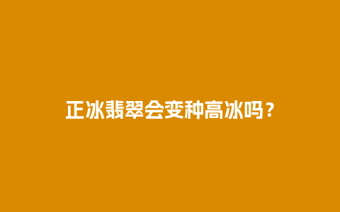 正冰翡翠会变种高冰吗？