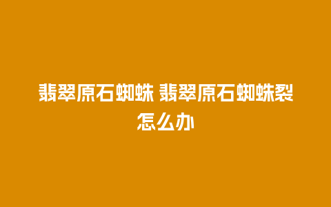 翡翠原石蜘蛛 翡翠原石蜘蛛裂怎么办