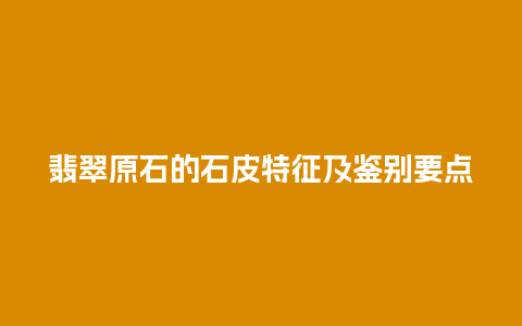 翡翠原石的石皮特征及鉴别要点