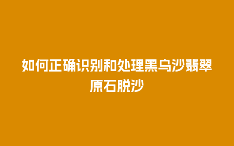 如何正确识别和处理黑乌沙翡翠原石脱沙