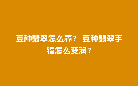 豆种翡翠怎么养？ 豆种翡翠手镯怎么变润？