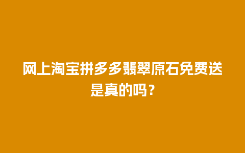 网上淘宝拼多多翡翠原石免费送是真的吗？