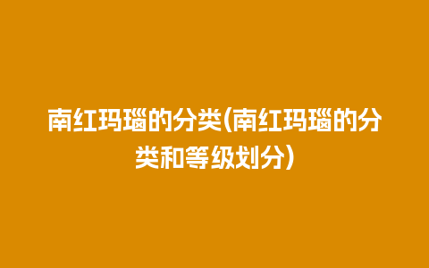 南红玛瑙的分类(南红玛瑙的分类和等级划分)