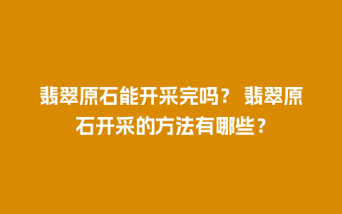 翡翠原石能开采完吗？ 翡翠原石开采的方法有哪些？