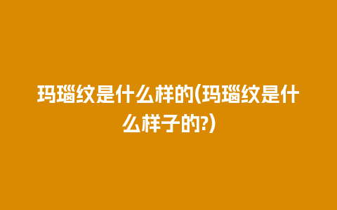 玛瑙纹是什么样的(玛瑙纹是什么样子的?)