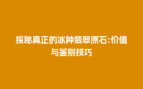 探秘真正的冰种翡翠原石:价值与鉴别技巧