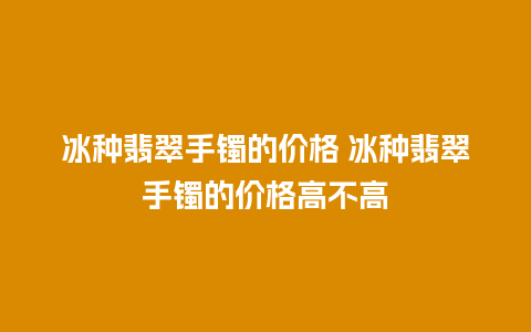 冰种翡翠手镯的价格 冰种翡翠手镯的价格高不高