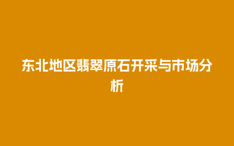 东北地区翡翠原石开采与市场分析