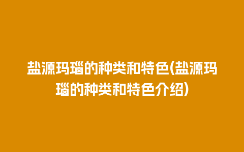 盐源玛瑙的种类和特色(盐源玛瑙的种类和特色介绍)