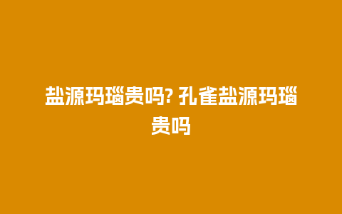 盐源玛瑙贵吗? 孔雀盐源玛瑙贵吗