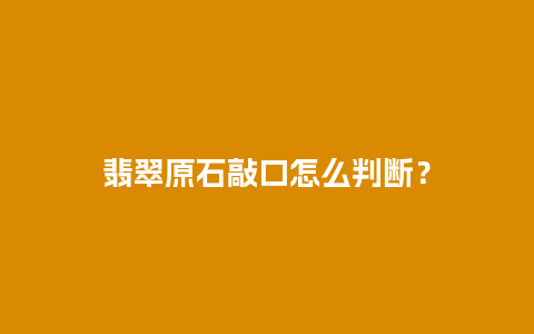 翡翠原石敲口怎么判断？