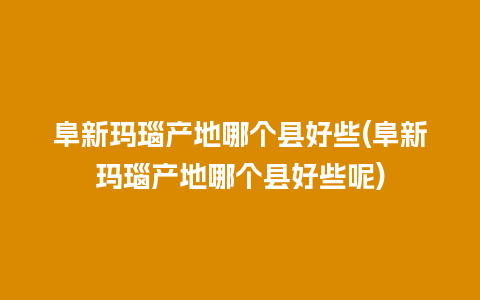 阜新玛瑙产地哪个县好些(阜新玛瑙产地哪个县好些呢)