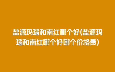 盐源玛瑙和南红哪个好(盐源玛瑙和南红哪个好哪个价格贵)