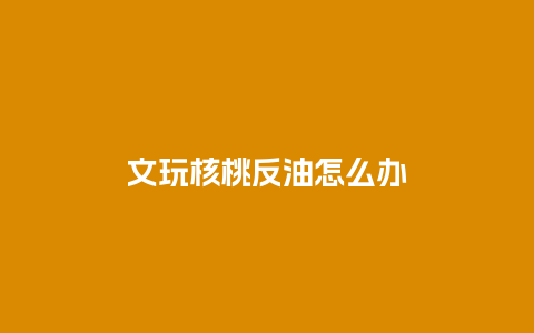 文玩核桃反油怎么办