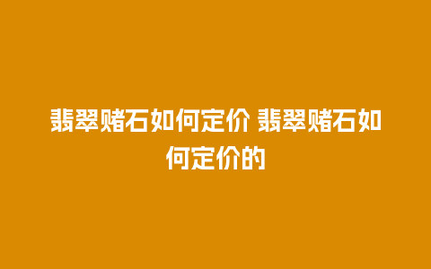 翡翠赌石如何定价 翡翠赌石如何定价的