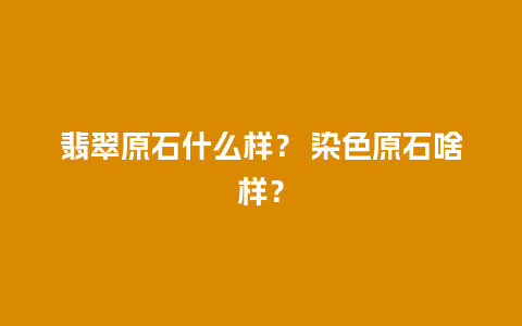 翡翠原石什么样？ 染色原石啥样？