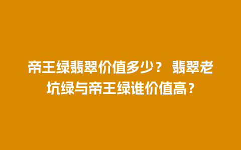 帝王绿翡翠价值多少？ 翡翠老坑绿与帝王绿谁价值高？