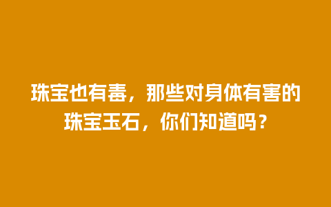 珠宝也有毒，那些对身体有害的珠宝玉石，你们知道吗？