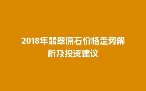 2018年翡翠原石价格走势解析及投资建议