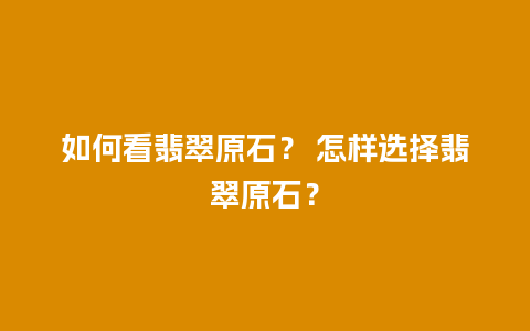 如何看翡翠原石？ 怎样选择翡翠原石？