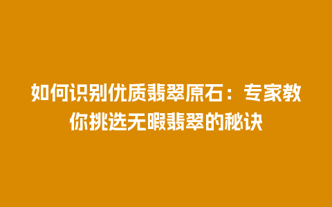 如何识别优质翡翠原石：专家教你挑选无暇翡翠的秘诀