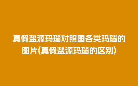 真假盐源玛瑙对照图各类玛瑙的图片(真假盐源玛瑙的区别)