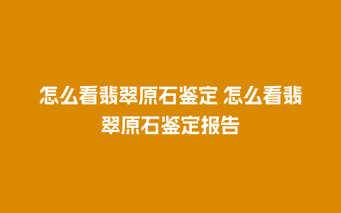 怎么看翡翠原石鉴定 怎么看翡翠原石鉴定报告