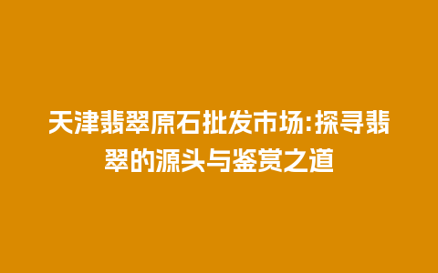 天津翡翠原石批发市场:探寻翡翠的源头与鉴赏之道