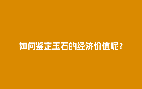 如何鉴定玉石的经济价值呢？