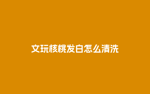 文玩核桃发白怎么清洗