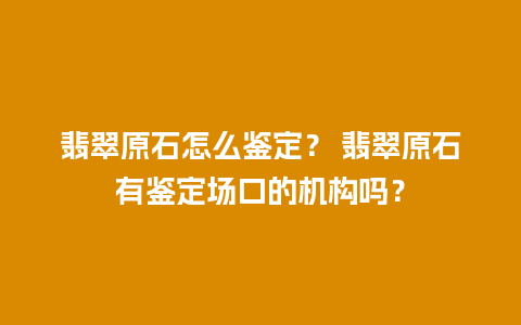 翡翠原石怎么鉴定？ 翡翠原石有鉴定场口的机构吗？