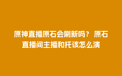 原神直播原石会刷新吗？ 原石直播间主播和托该怎么演