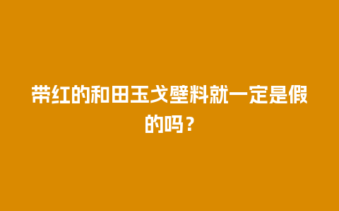 带红的和田玉戈壁料就一定是假的吗？