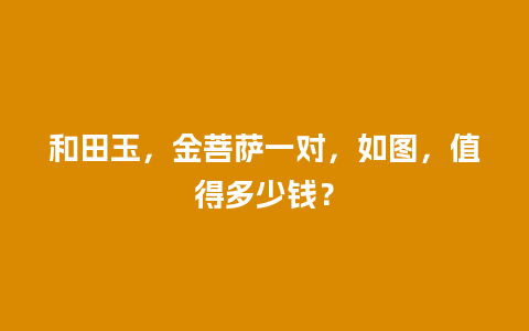 和田玉，金菩萨一对，如图，值得多少钱？