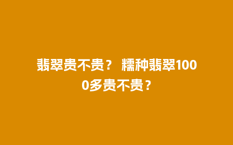 翡翠贵不贵？ 糯种翡翠1000多贵不贵？