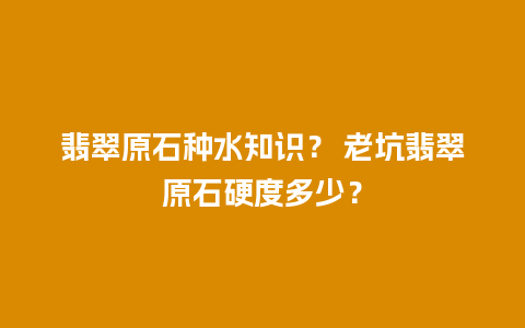 翡翠原石种水知识？ 老坑翡翠原石硬度多少？