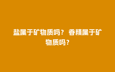 盐属于矿物质吗？ 香精属于矿物质吗？