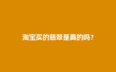 淘宝买的翡翠是真的吗？