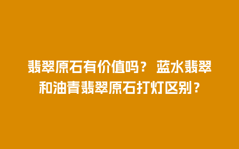 翡翠原石有价值吗？ 蓝水翡翠和油青翡翠原石打灯区别？