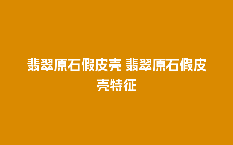 翡翠原石假皮壳 翡翠原石假皮壳特征